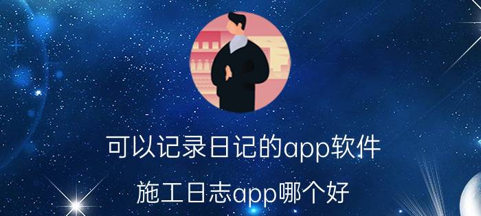 可以记录日记的app软件 施工日志app哪个好？